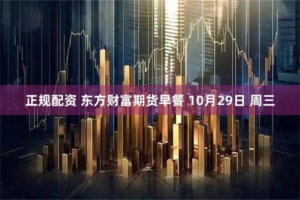 正规配资 东方财富期货早餐 10月29日 周三