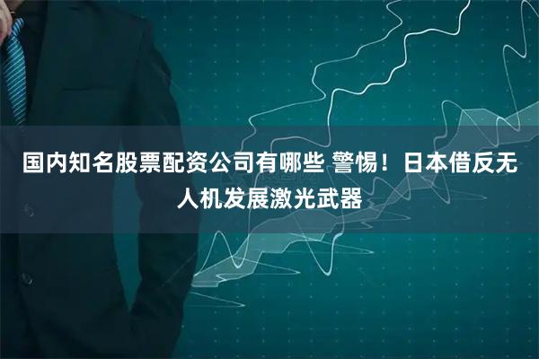 国内知名股票配资公司有哪些 警惕！日本借反无人机发展激光武器