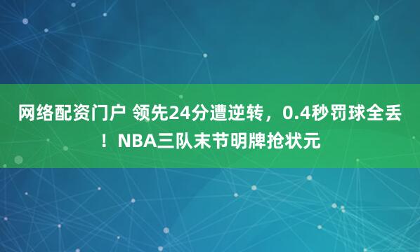 网络配资门户 领先24分遭逆转，0.4秒罚球全丢！NBA三队末节明牌抢状元