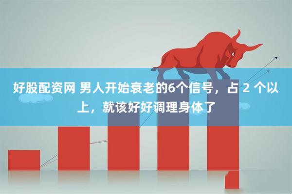 好股配资网 男人开始衰老的6个信号，占 2 个以上，就该好好调理身体了