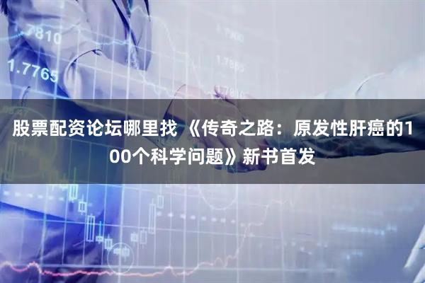 股票配资论坛哪里找 《传奇之路：原发性肝癌的100个科学问题》新书首发